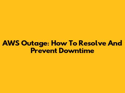 AWS Outage: How To Resolve And Prevent Downtime