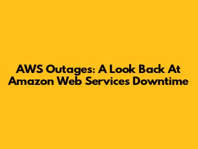 AWS Outages: A Look Back At Amazon Web Services Downtime