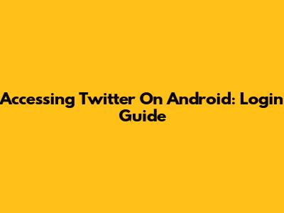 Accessing Twitter On Android: Login Guide
