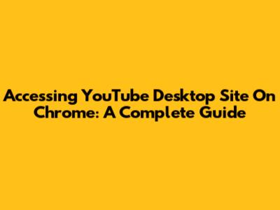 Accessing YouTube Desktop Site On Chrome: A Complete Guide