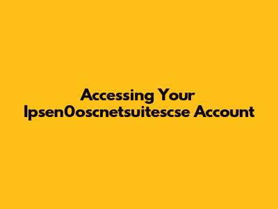 Accessing Your Ipsen0oscnetsuitescse Account