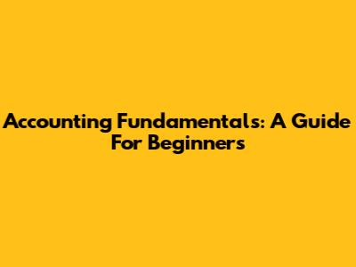 Accounting Fundamentals: A Guide For Beginners