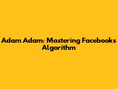 Adam Adam: Mastering Facebook's Algorithm