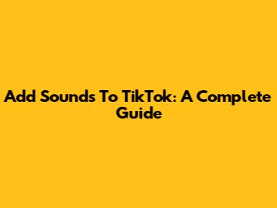 Add Sounds To TikTok: A Complete Guide