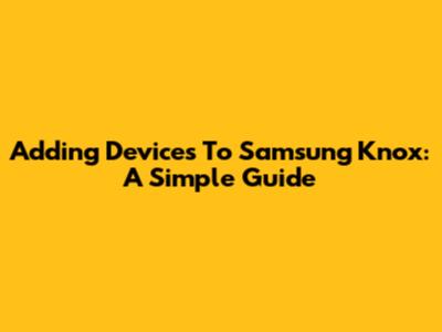 Adding Devices To Samsung Knox: A Simple Guide