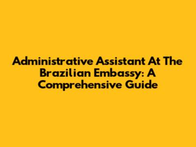 Administrative Assistant At The Brazilian Embassy: A Comprehensive Guide