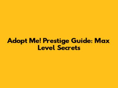 Adopt Me! Prestige Guide: Max Level Secrets