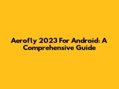 Aerofly 2023 For Android: A Comprehensive Guide