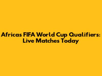 Africa's FIFA World Cup Qualifiers: Live Matches Today