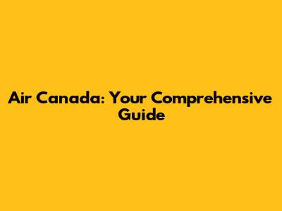 Air Canada: Your Comprehensive Guide