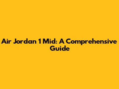 Air Jordan 1 Mid: A Comprehensive Guide