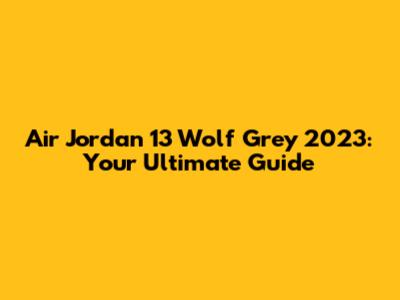 Air Jordan 13 Wolf Grey 2023: Your Ultimate Guide