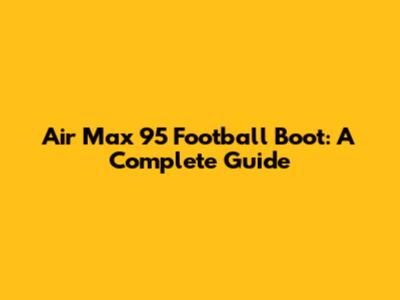 Air Max 95 Football Boot: A Complete Guide