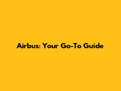 Airbus: Your Go-To Guide