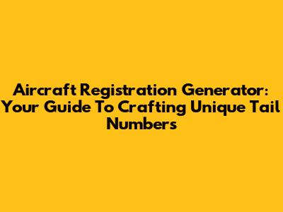 Aircraft Registration Generator: Your Guide To Crafting Unique Tail Numbers