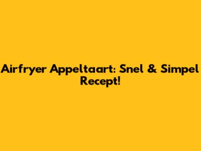 Airfryer Appeltaart: Snel & Simpel Recept!