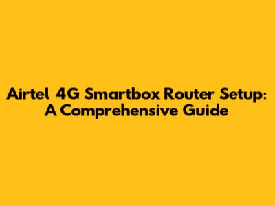 Airtel 4G Smartbox Router Setup: A Comprehensive Guide