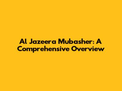 Al Jazeera Mubasher: A Comprehensive Overview