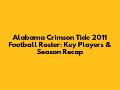 Alabama Crimson Tide 2011 Football Roster: Key Players & Season Recap