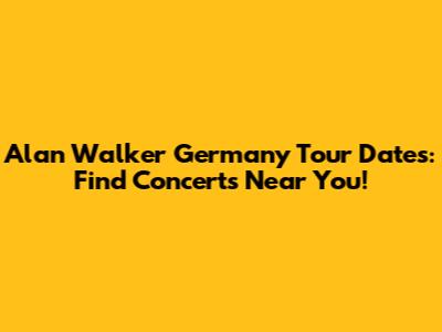 Alan Walker Germany Tour Dates: Find Concerts Near You!