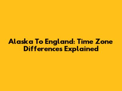 Alaska To England: Time Zone Differences Explained