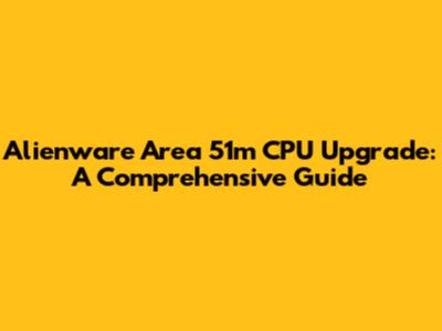 Alienware Area 51m CPU Upgrade: A Comprehensive Guide