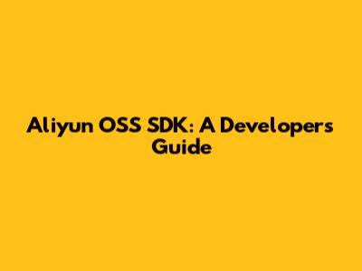 Aliyun OSS SDK: A Developer's Guide