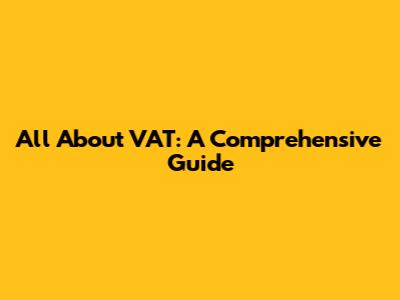 All About VAT: A Comprehensive Guide