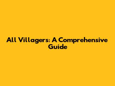 All Villagers: A Comprehensive Guide