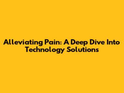 Alleviating Pain: A Deep Dive Into Technology Solutions