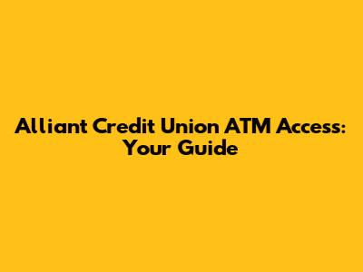 Alliant Credit Union ATM Access: Your Guide