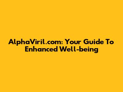 AlphaViril.com: Your Guide To Enhanced Well-being