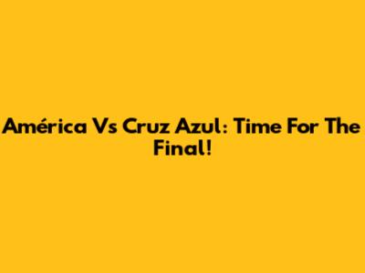 América Vs Cruz Azul: Time For The Final!