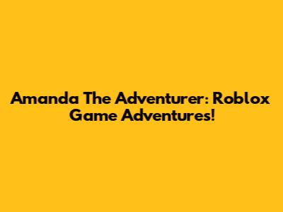 Amanda The Adventurer: Roblox Game Adventures!