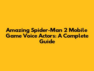 Amazing Spider-Man 2 Mobile Game Voice Actors: A Complete Guide