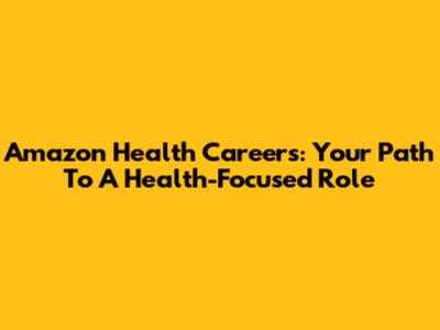 Amazon Health Careers: Your Path To A Health-Focused Role