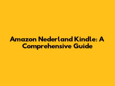 Amazon Nederland Kindle: A Comprehensive Guide