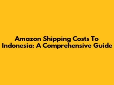 Amazon Shipping Costs To Indonesia: A Comprehensive Guide