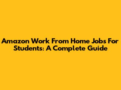 Amazon Work From Home Jobs For Students: A Complete Guide