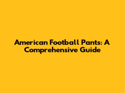 American Football Pants: A Comprehensive Guide