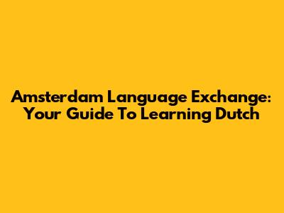 Amsterdam Language Exchange: Your Guide To Learning Dutch