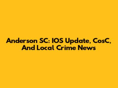 Anderson SC: IOS Update, CosC, And Local Crime News