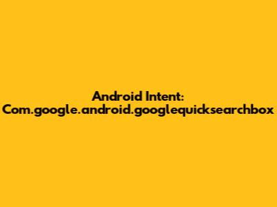 Android Intent: Com.google.android.googlequicksearchbox