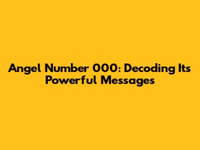 Angel Number 000: Decoding Its Powerful Messages