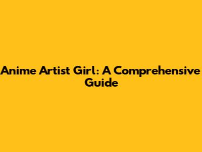 Anime Artist Girl: A Comprehensive Guide