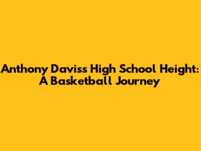 Anthony Davis's High School Height: A Basketball Journey