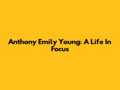 Anthony Emily Young: A Life In Focus