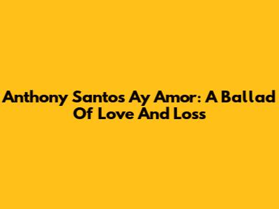 Anthony Santos' Ay Amor: A Ballad Of Love And Loss