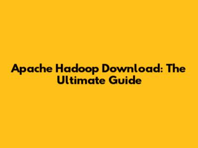 Apache Hadoop Download: The Ultimate Guide