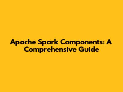 Apache Spark Components: A Comprehensive Guide